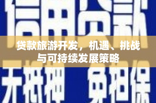 清浦贷款旅游开发，机遇、挑战与可持续发展策略