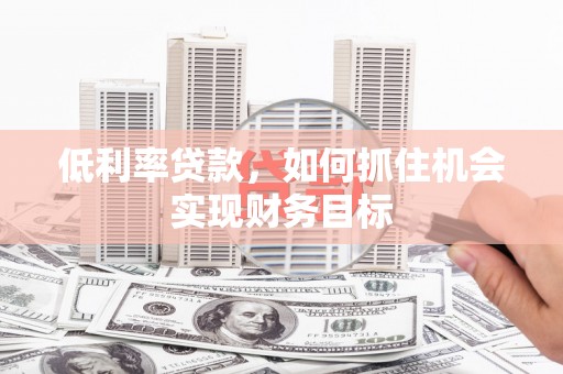 清浦低利率贷款，如何抓住机会实现财务目标