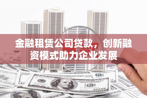 清浦金融租赁公司贷款，创新融资模式助力企业发展