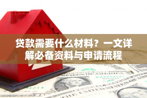 清浦贷款需要什么材料？一文详解必备资料与申请流程
