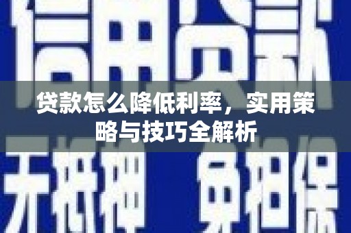 清浦贷款怎么降低利率，实用策略与技巧全解析