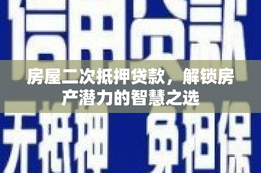 清浦房屋二次抵押贷款，解锁房产潜力的智慧之选