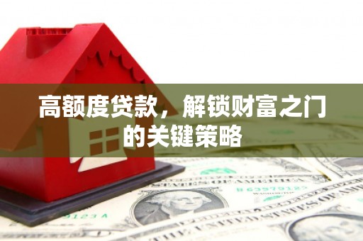 清浦高额度贷款，解锁财富之门的关键策略