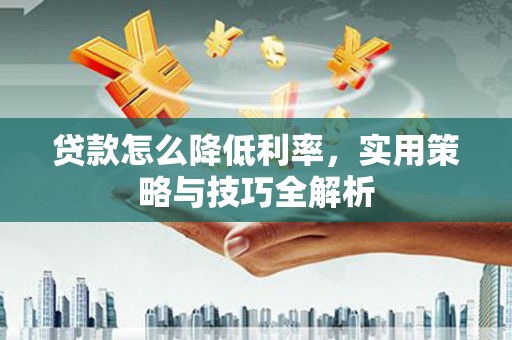 清浦贷款怎么降低利率，实用策略与技巧全解析