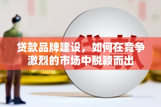 清浦贷款品牌建设，如何在竞争激烈的市场中脱颖而出