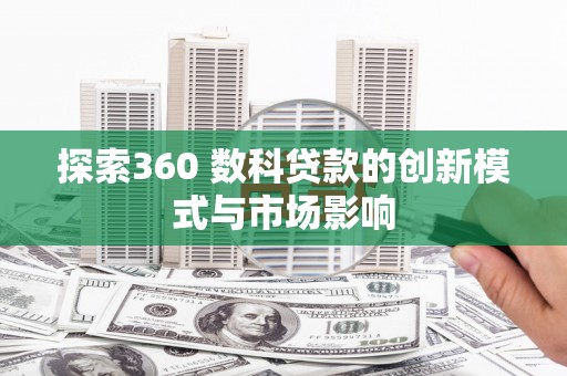 清浦探索360 数科贷款的创新模式与市场影响