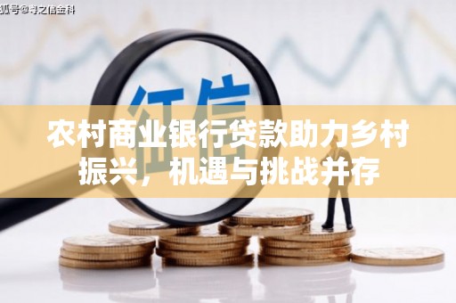 清浦农村商业银行贷款助力乡村振兴，机遇与挑战并存