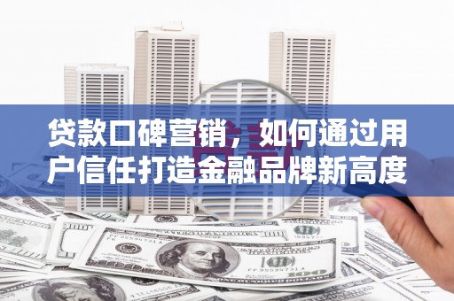 清浦贷款口碑营销，如何通过用户信任打造金融品牌新高度