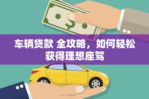 清浦车辆贷款 全攻略，如何轻松获得理想座驾