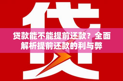 清浦贷款能不能提前还款？全面解析提前还款的利与弊