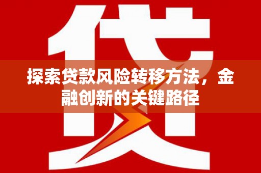 清浦探索贷款风险转移方法，金融创新的关键路径