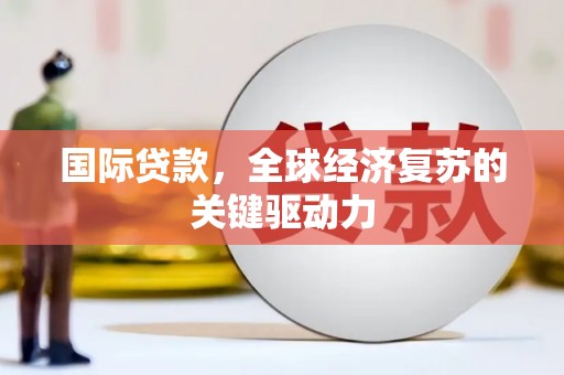 清浦国际贷款，全球经济复苏的关键驱动力