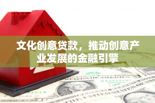 清浦文化创意贷款，推动创意产业发展的金融引擎