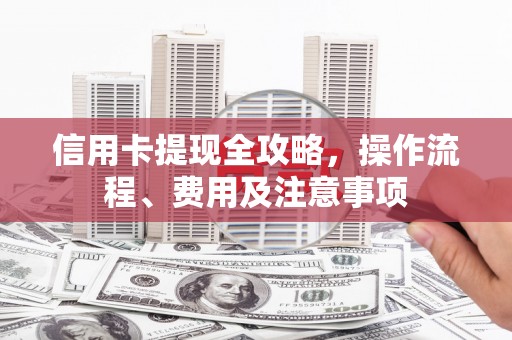 清浦信用卡提现全攻略，操作流程、费用及注意事项