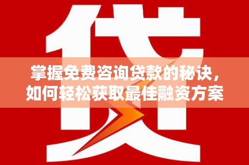 清浦掌握免费咨询贷款的秘诀，如何轻松获取最佳融资方案