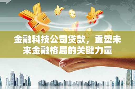 清浦金融科技公司贷款，重塑未来金融格局的关键力量