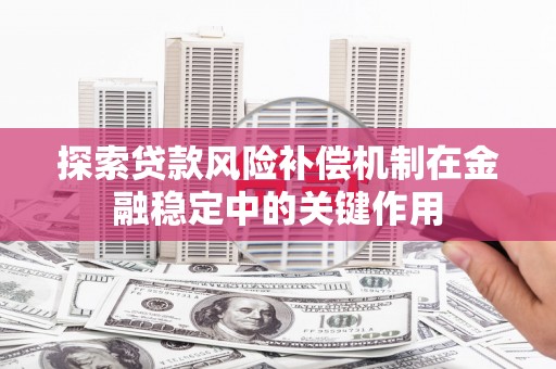 清浦探索贷款风险补偿机制在金融稳定中的关键作用
