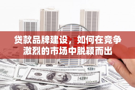 清浦贷款品牌建设，如何在竞争激烈的市场中脱颖而出