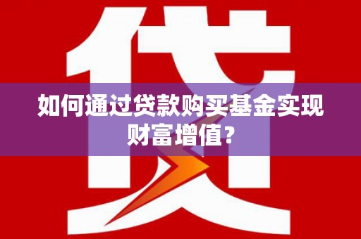 清浦如何通过贷款购买基金实现财富增值？