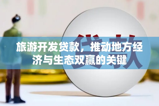 清浦旅游开发贷款，推动地方经济与生态双赢的关键