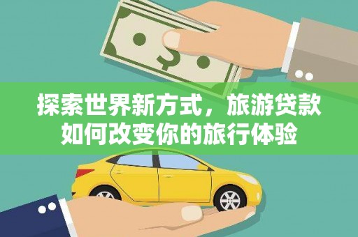 清浦探索世界新方式，旅游贷款如何改变你的旅行体验