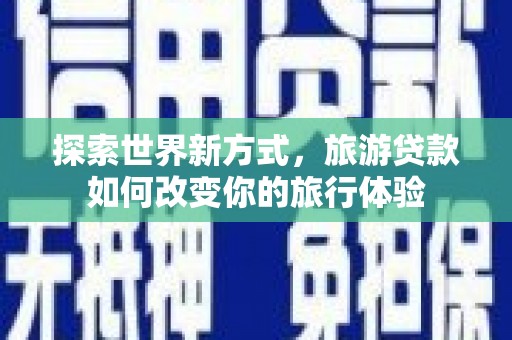 清浦探索世界新方式，旅游贷款如何改变你的旅行体验