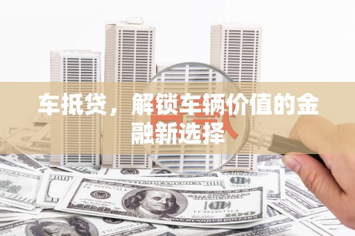 清浦车抵贷，解锁车辆价值的金融新选择