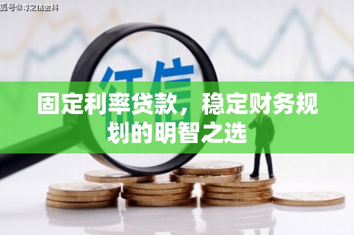 清浦固定利率贷款，稳定财务规划的明智之选