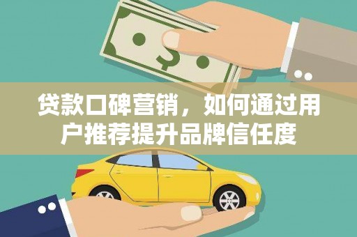 清浦贷款口碑营销，如何通过用户推荐提升品牌信任度