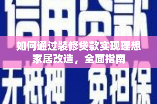 清浦如何通过装修贷款实现理想家居改造，全面指南