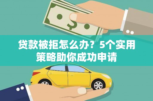 清浦贷款被拒怎么办？5个实用策略助你成功申请