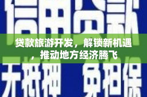 清浦贷款旅游开发，解锁新机遇，推动地方经济腾飞