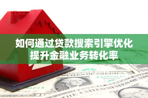 清浦如何通过贷款搜索引擎优化提升金融业务转化率