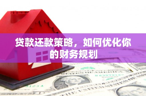 清浦贷款还款策略，如何优化你的财务规划