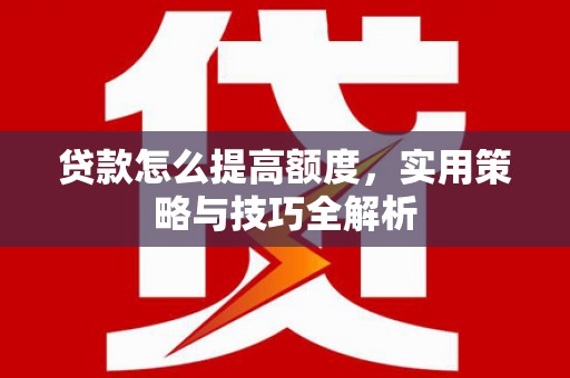 清浦贷款怎么提高额度，实用策略与技巧全解析