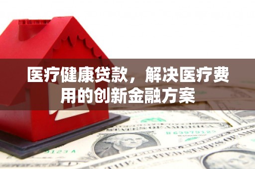 清浦医疗健康贷款，解决医疗费用的创新金融方案