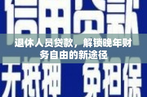 清浦退休人员贷款，解锁晚年财务自由的新途径