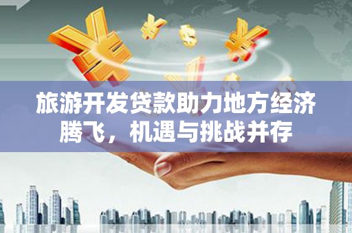 清浦旅游开发贷款助力地方经济腾飞，机遇与挑战并存