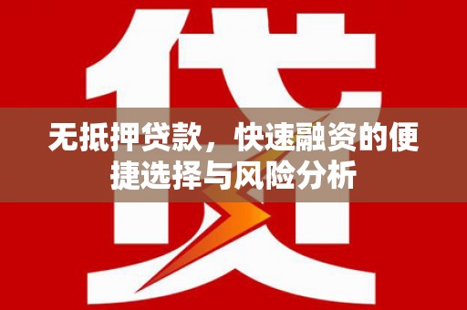 清浦无抵押贷款，快速融资的便捷选择与风险分析