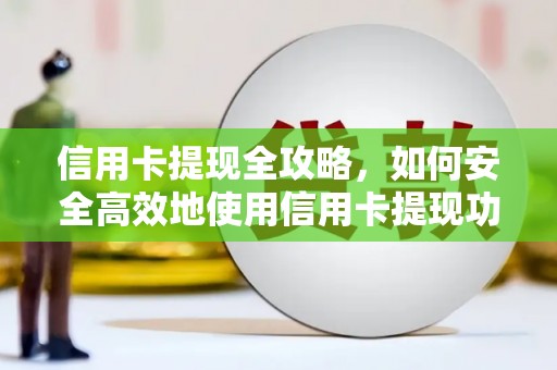 清浦信用卡提现全攻略，如何安全高效地使用信用卡提现功能