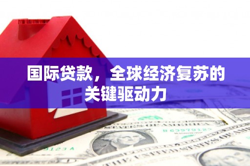 清浦国际贷款，全球经济复苏的关键驱动力