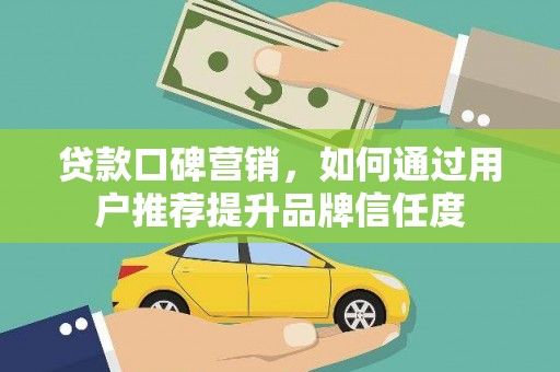 清浦贷款口碑营销，如何通过用户推荐提升品牌信任度