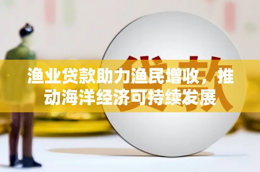 清浦渔业贷款助力渔民增收，推动海洋经济可持续发展