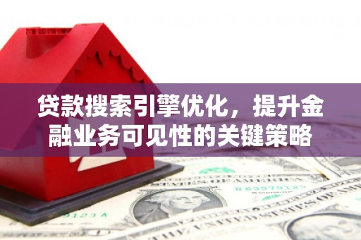 清浦贷款搜索引擎优化，提升金融业务可见性的关键策略