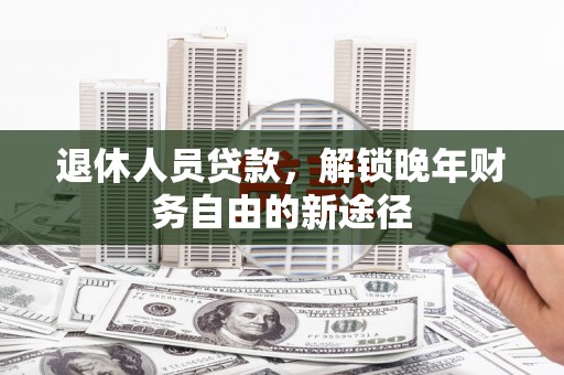 清浦退休人员贷款，解锁晚年财务自由的新途径