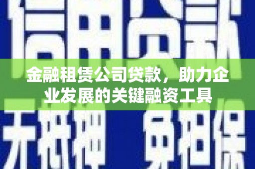 清浦金融租赁公司贷款，助力企业发展的关键融资工具