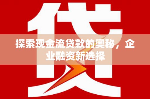 清浦探索现金流贷款的奥秘，企业融资新选择