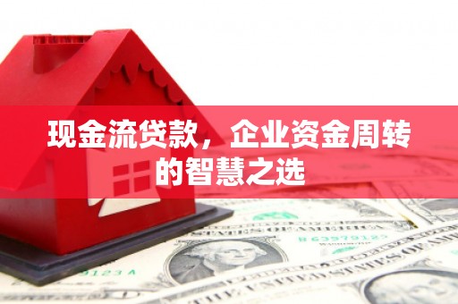 清浦现金流贷款，企业资金周转的智慧之选