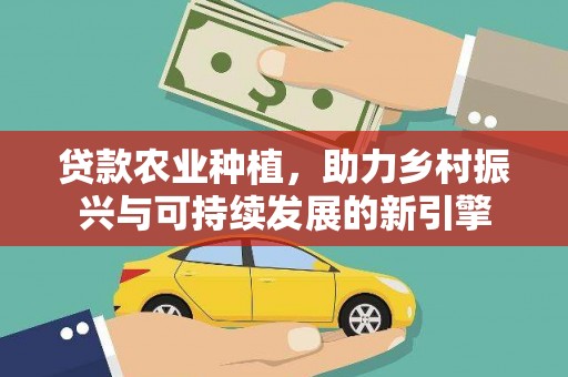 清浦贷款农业种植，助力乡村振兴与可持续发展的新引擎