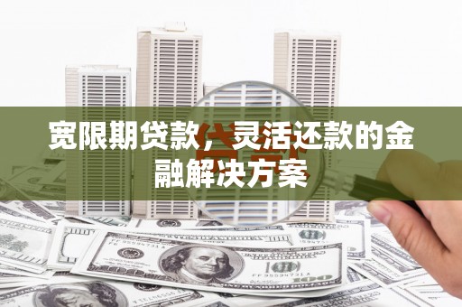 清浦宽限期贷款，灵活还款的金融解决方案